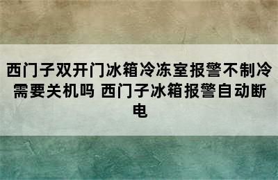 西门子双开门冰箱冷冻室报警不制冷需要关机吗 西门子冰箱报警自动断电